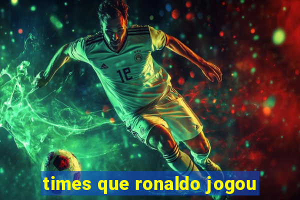 times que ronaldo jogou